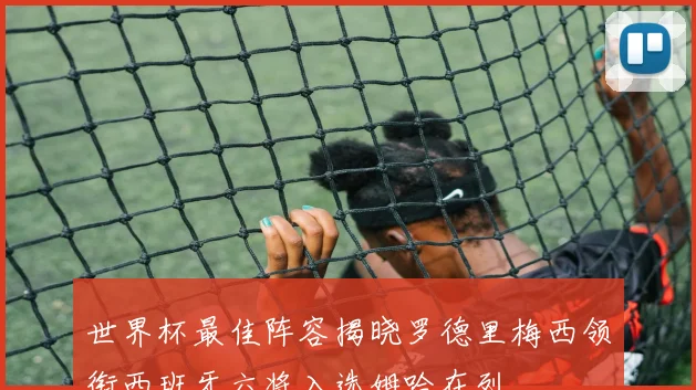 世界杯最佳阵容揭晓罗德里梅西领衔西班牙六将入选姆哈在列