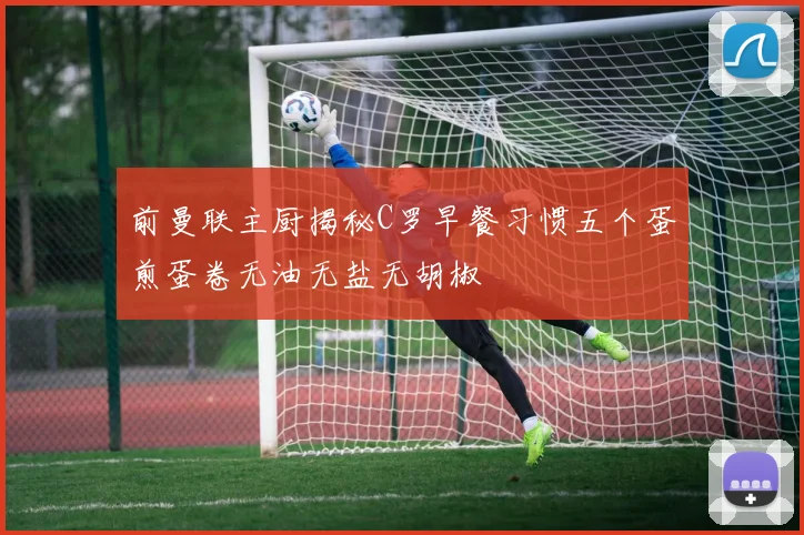 前曼联主厨揭秘C罗早餐习惯五个蛋煎蛋卷无油无盐无胡椒