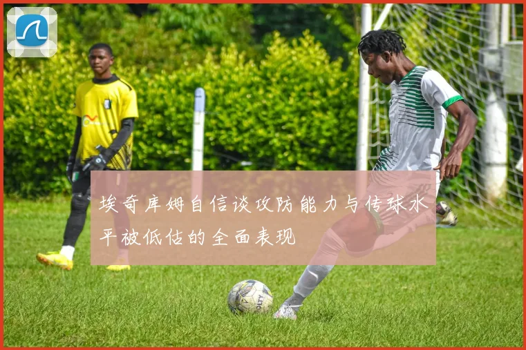 埃奇库姆自信谈攻防能力与传球水平被低估的全面表现