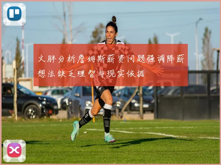 文胖分析詹姆斯薪资问题强调降薪想法缺乏理智与现实依据