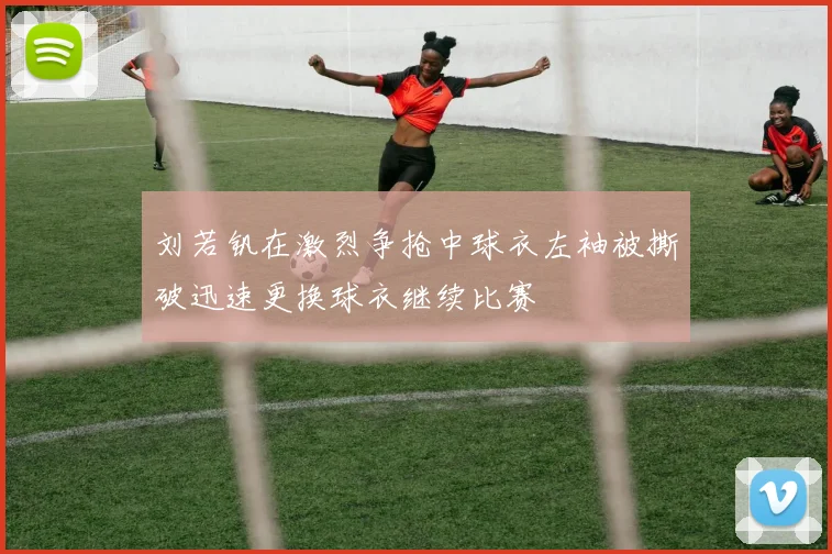 刘若钒在激烈争抢中球衣左袖被撕破迅速更换球衣继续比赛