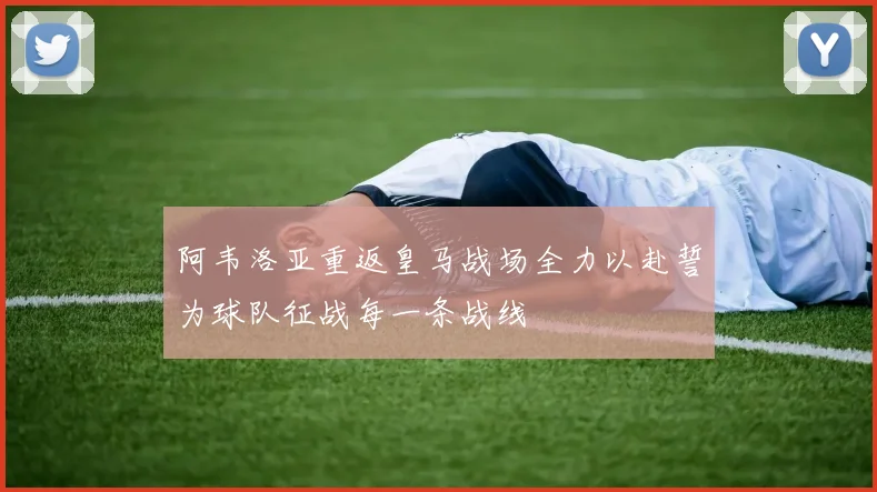 阿韦洛亚重返皇马战场全力以赴誓为球队征战每一条战线