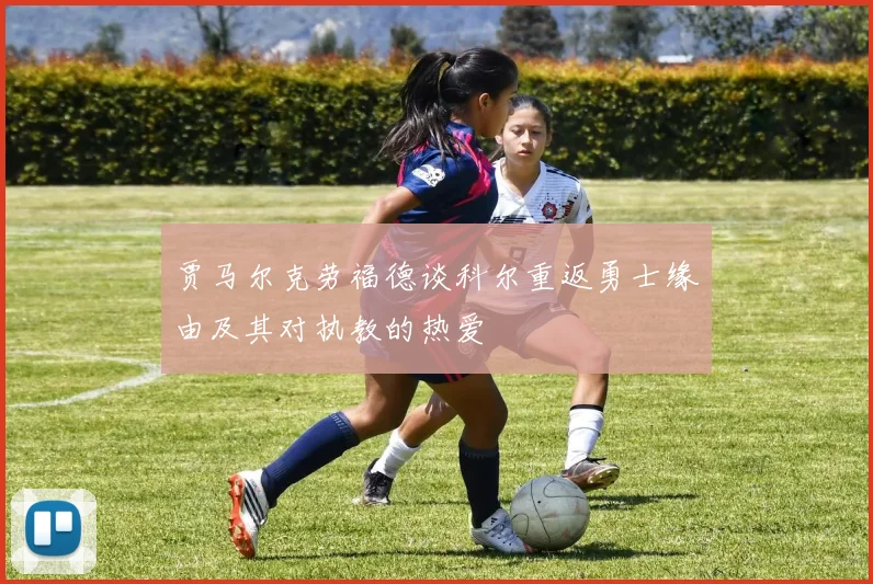 贾马尔克劳福德谈科尔重返勇士缘由及其对执教的热爱