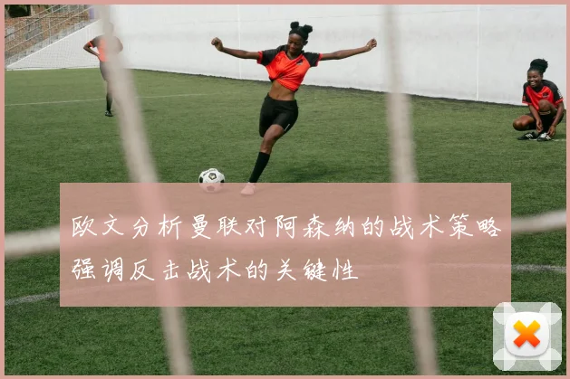 欧文分析曼联对阿森纳的战术策略强调反击战术的关键性