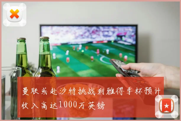 曼联或赴沙特挑战利雅得季杯预计收入高达1000万英镑