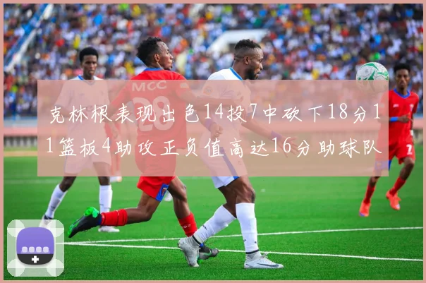 克林根表现出色14投7中砍下18分11篮板4助攻正负值高达16分助球队获胜