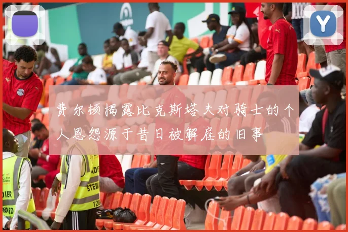 费尔顿揭露比克斯塔夫对骑士的个人恩怨源于昔日被解雇的旧事
