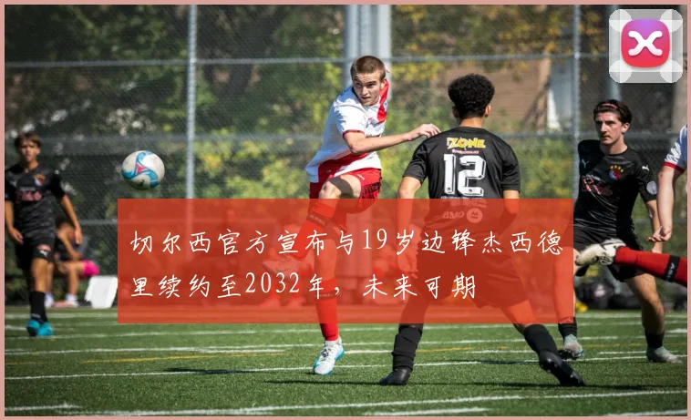 切尔西官方宣布与19岁边锋杰西德里续约至2032年，未来可期