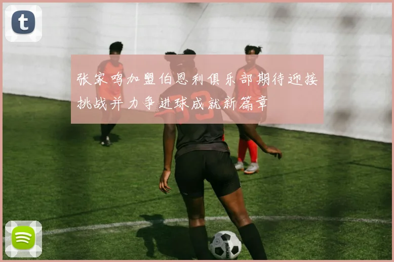 张家鸣加盟伯恩利俱乐部期待迎接挑战并力争进球成就新篇章