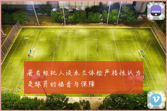 著名经纪人谈米兰体检严格性认为是球员的福音与保障