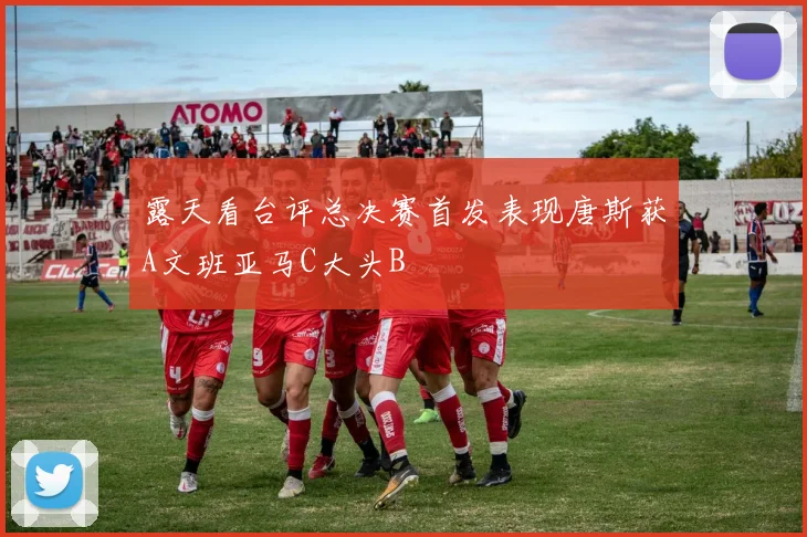 露天看台评总决赛首发表现唐斯获A文班亚马C大头B