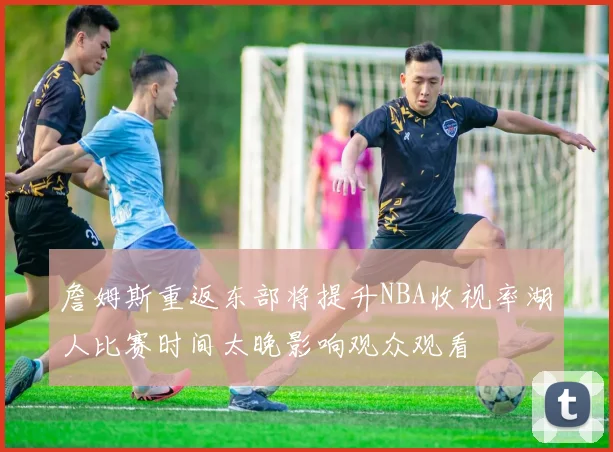 詹姆斯重返东部将提升NBA收视率湖人比赛时间太晚影响观众观看