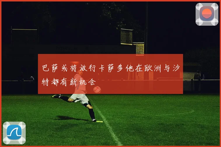巴萨或将放行卡萨多他在欧洲与沙特都有新机会