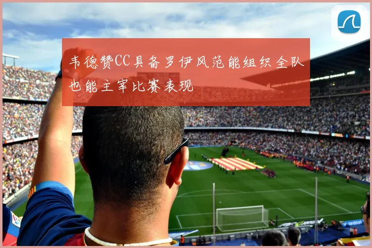 韦德赞CC具备罗伊风范能组织全队也能主宰比赛表现