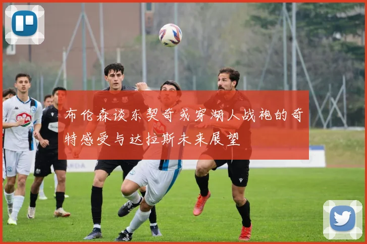 布伦森谈东契奇或穿湖人战袍的奇特感受与达拉斯未来展望
