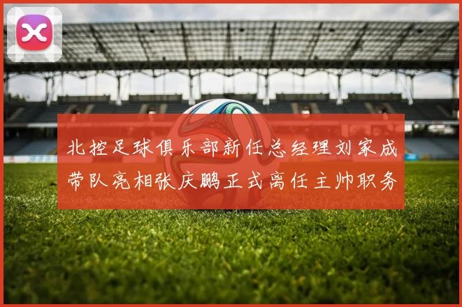 北控足球俱乐部新任总经理刘家成带队亮相张庆鹏正式离任主帅职务