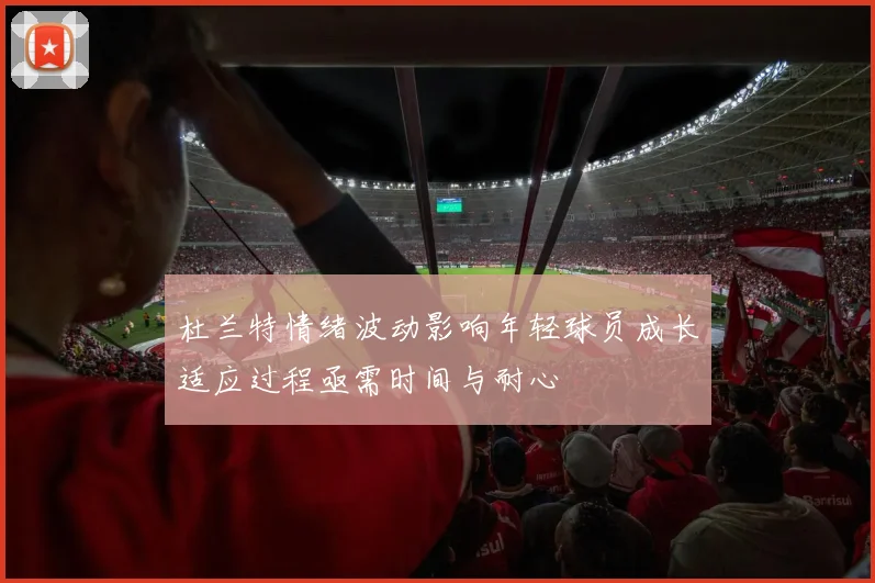 杜兰特情绪波动影响年轻球员成长适应过程亟需时间与耐心