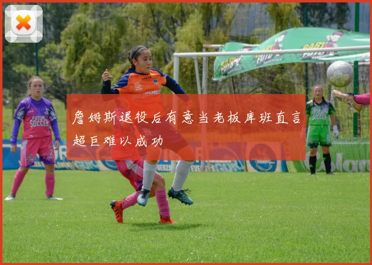 詹姆斯退役后有意当老板库班直言超巨难以成功