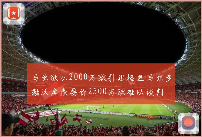 马竞欲以2000万欧引进格里马尔多勒沃库森要价2500万欧难以谈判