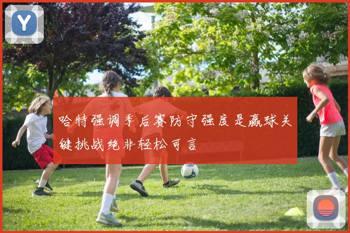 哈特强调季后赛防守强度是赢球关键挑战绝非轻松可言