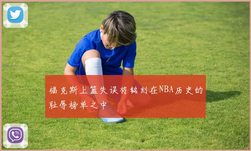 福克斯上篮失误将铭刻在NBA历史的耻辱榜单之中