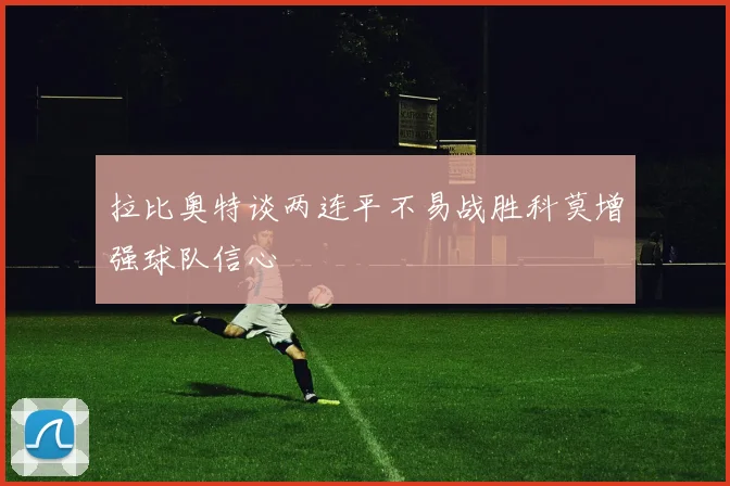 拉比奥特谈两连平不易战胜科莫增强球队信心