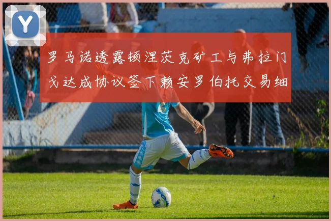 罗马诺透露顿涅茨克矿工与弗拉门戈达成协议签下赖安罗伯托交易细节