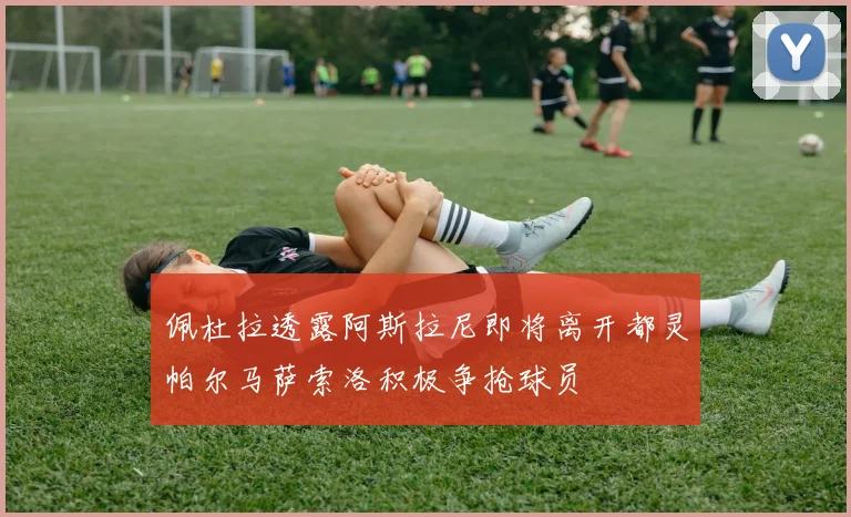 佩杜拉透露阿斯拉尼即将离开都灵帕尔马萨索洛积极争抢球员