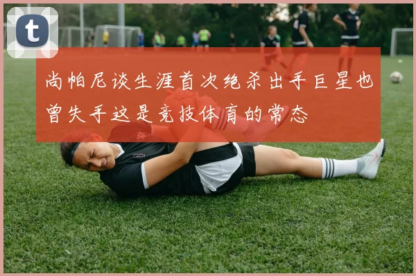 尚帕尼谈生涯首次绝杀出手巨星也曾失手这是竞技体育的常态