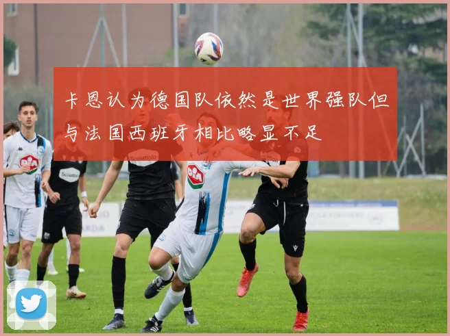 卡恩认为德国队依然是世界强队但与法国西班牙相比略显不足