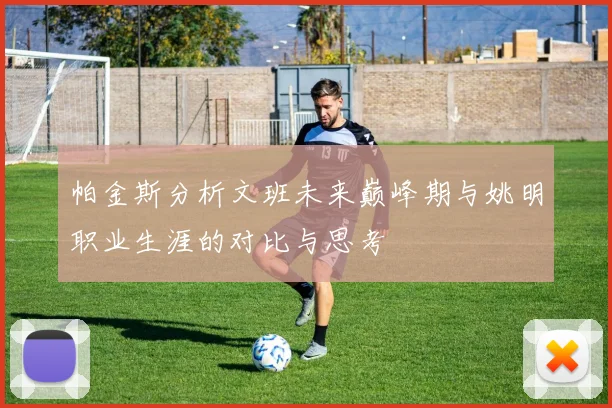 帕金斯分析文班未来巅峰期与姚明职业生涯的对比与思考